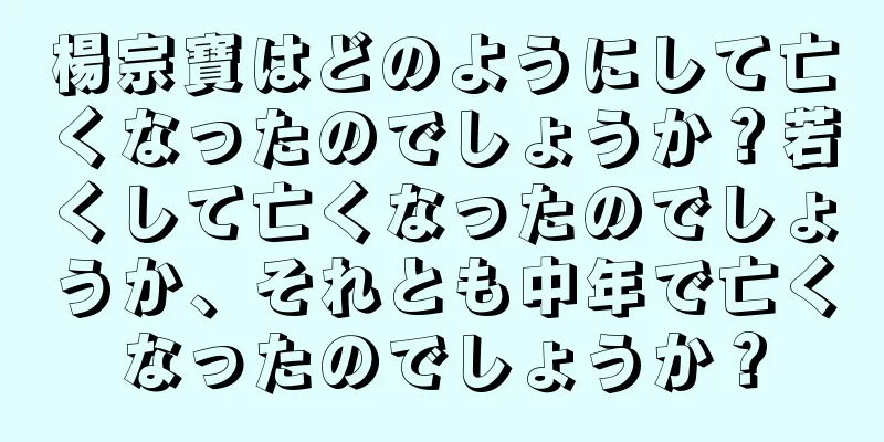 楊宗寶はどのようにして亡くなったのでしょうか？若くして亡くなったのでしょうか、それとも中年で亡くなったのでしょうか？