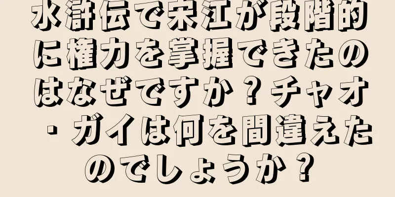 水滸伝で宋江が段階的に権力を掌握できたのはなぜですか？チャオ・ガイは何を間違えたのでしょうか？