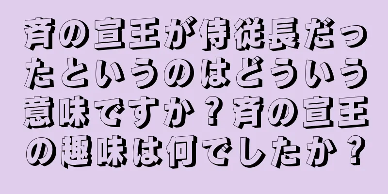 斉の宣王が侍従長だったというのはどういう意味ですか？斉の宣王の趣味は何でしたか？