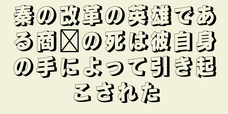 秦の改革の英雄である商阳の死は彼自身の手によって引き起こされた