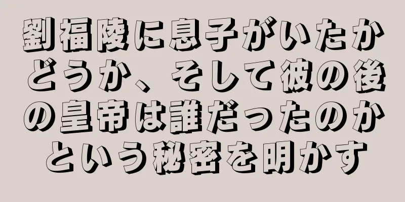 劉福陵に息子がいたかどうか、そして彼の後の皇帝は誰だったのかという秘密を明かす