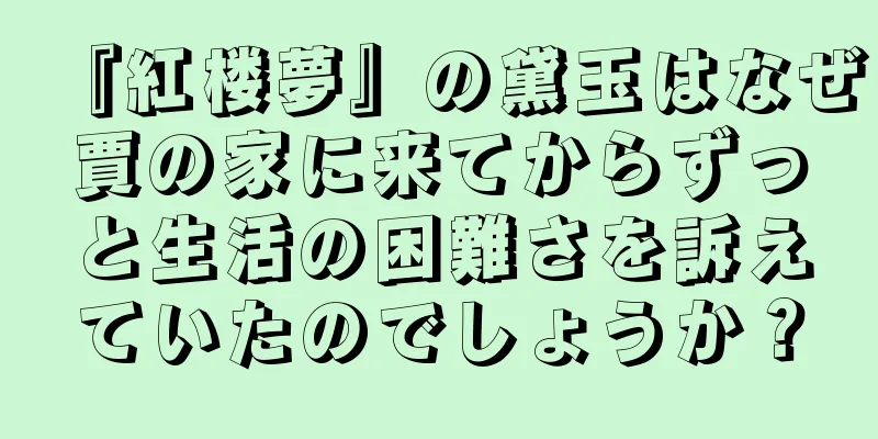 『紅楼夢』の黛玉はなぜ賈の家に来てからずっと生活の困難さを訴えていたのでしょうか？
