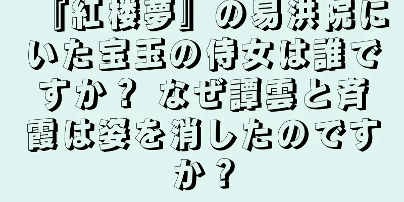 『紅楼夢』の易洪院にいた宝玉の侍女は誰ですか？ なぜ譚雲と斉霞は姿を消したのですか？