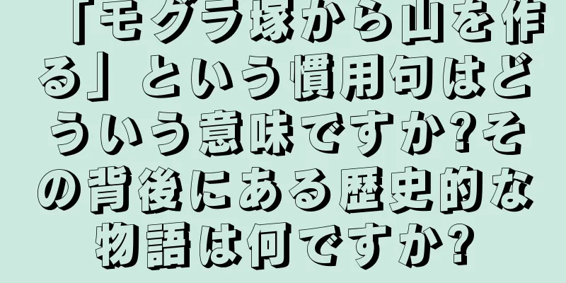 「モグラ塚から山を作る」という慣用句はどういう意味ですか?その背後にある歴史的な物語は何ですか?