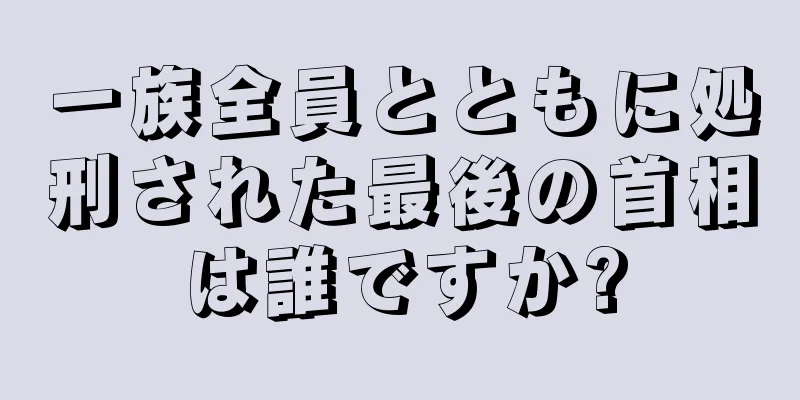 一族全員とともに処刑された最後の首相は誰ですか?