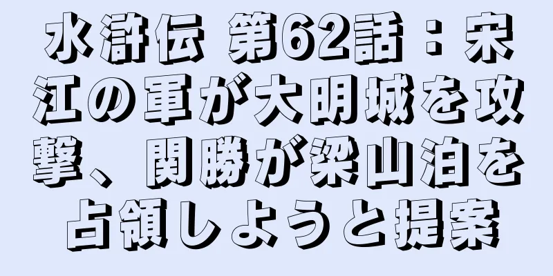 水滸伝 第62話：宋江の軍が大明城を攻撃、関勝が梁山泊を占領しようと提案