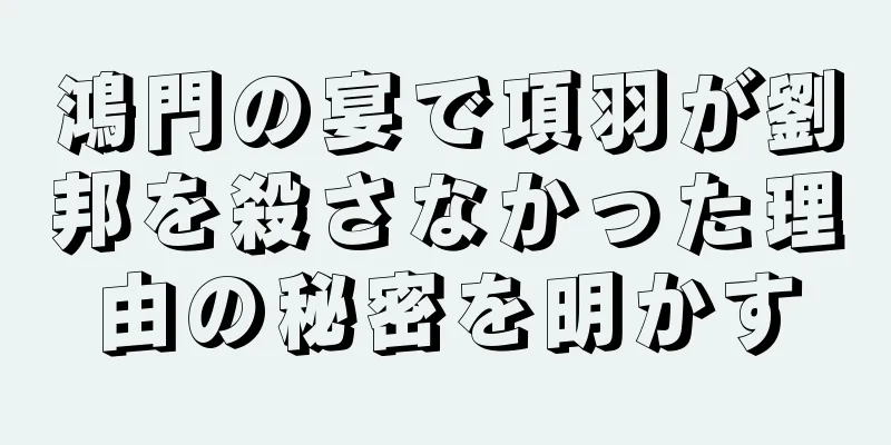 鴻門の宴で項羽が劉邦を殺さなかった理由の秘密を明かす