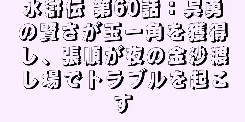 水滸伝 第60話：呉勇の賢さが玉一角を獲得し、張順が夜の金沙渡し場でトラブルを起こす