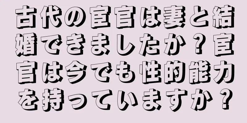 古代の宦官は妻と結婚できましたか？宦官は今でも性的能力を持っていますか？