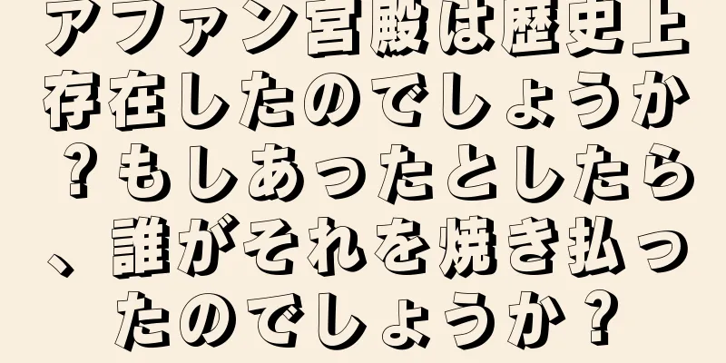 アファン宮殿は歴史上存在したのでしょうか？もしあったとしたら、誰がそれを焼き払ったのでしょうか？