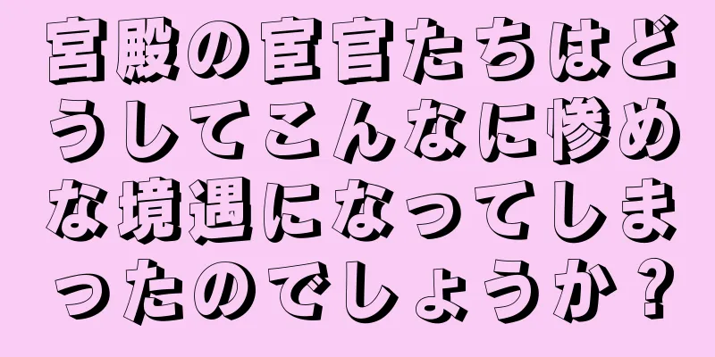 宮殿の宦官たちはどうしてこんなに惨めな境遇になってしまったのでしょうか？