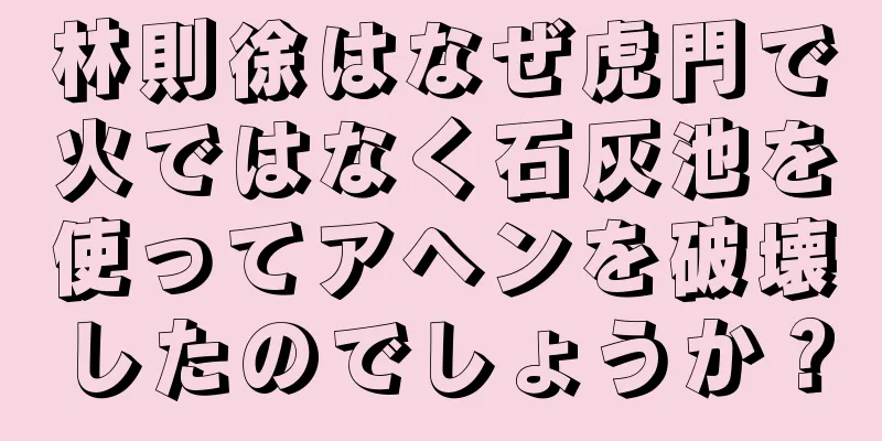 林則徐はなぜ虎門で火ではなく石灰池を使ってアヘンを破壊したのでしょうか？