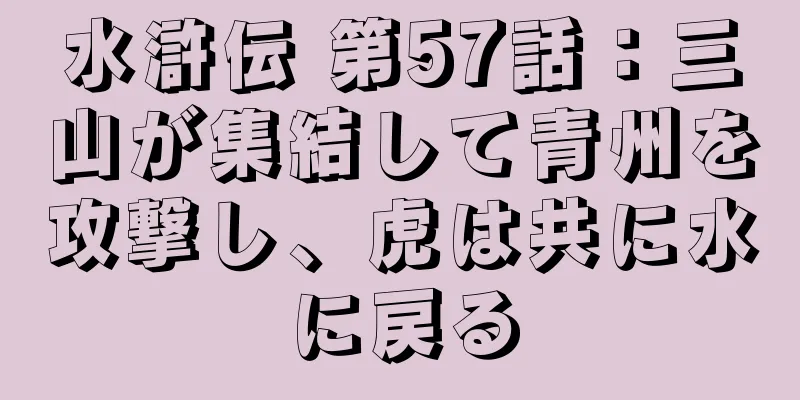 水滸伝 第57話：三山が集結して青州を攻撃し、虎は共に水に戻る