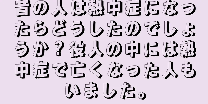 昔の人は熱中症になったらどうしたのでしょうか？役人の中には熱中症で亡くなった人もいました。