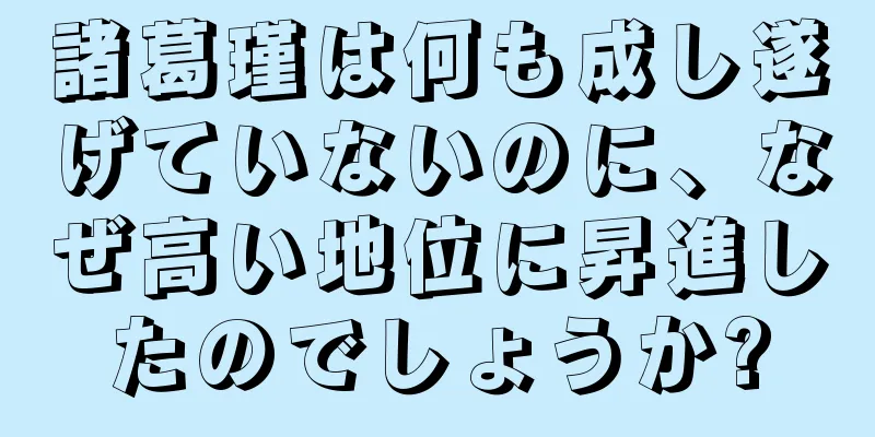 諸葛瑾は何も成し遂げていないのに、なぜ高い地位に昇進したのでしょうか?