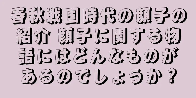 春秋戦国時代の顔子の紹介 顔子に関する物語にはどんなものがあるのでしょうか？
