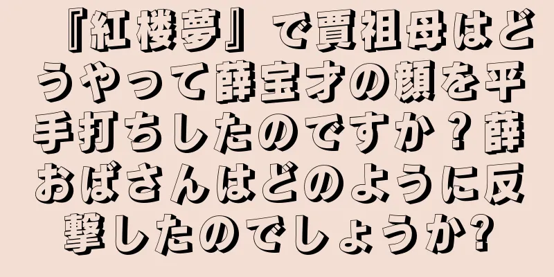 『紅楼夢』で賈祖母はどうやって薛宝才の顔を平手打ちしたのですか？薛おばさんはどのように反撃したのでしょうか?