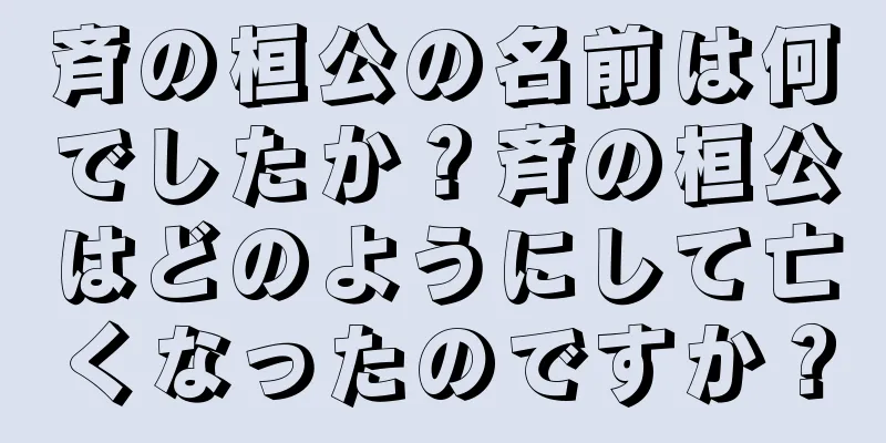 斉の桓公の名前は何でしたか？斉の桓公はどのようにして亡くなったのですか？