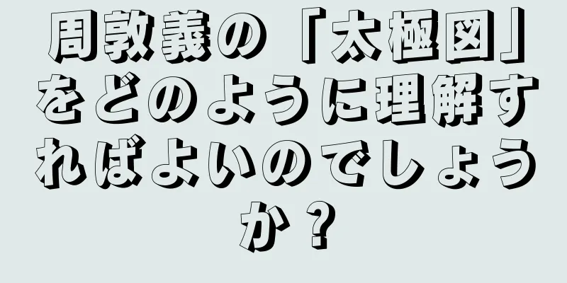 周敦義の「太極図」をどのように理解すればよいのでしょうか？