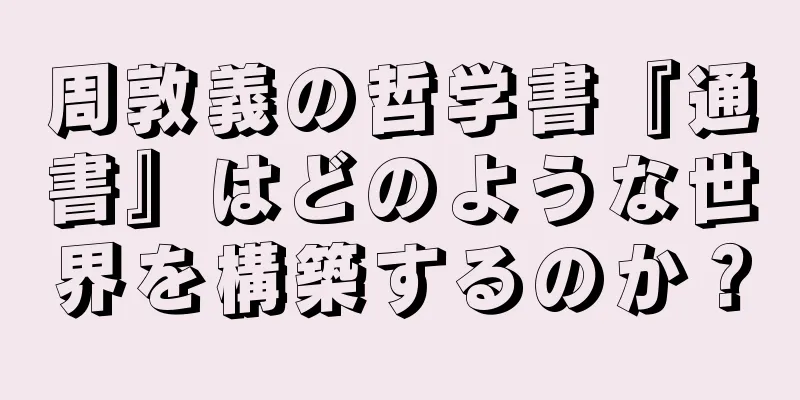 周敦義の哲学書『通書』はどのような世界を構築するのか？