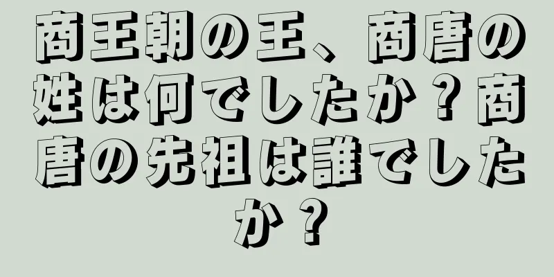 商王朝の王、商唐の姓は何でしたか？商唐の先祖は誰でしたか？