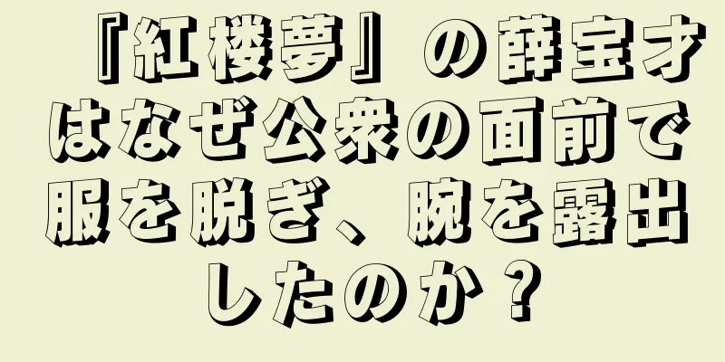 『紅楼夢』の薛宝才はなぜ公衆の面前で服を脱ぎ、腕を露出したのか？