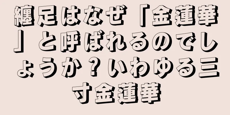 纏足はなぜ「金蓮華」と呼ばれるのでしょうか？いわゆる三寸金蓮華