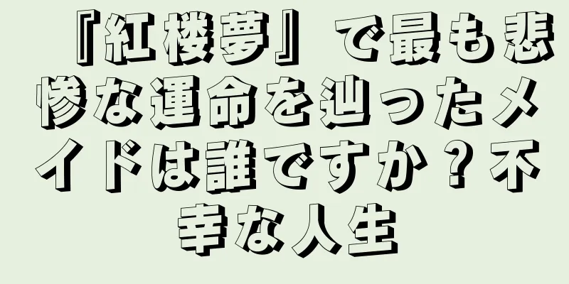 『紅楼夢』で最も悲惨な運命を辿ったメイドは誰ですか？不幸な人生