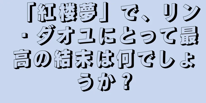 「紅楼夢」で、リン・ダオユにとって最高の結末は何でしょうか？