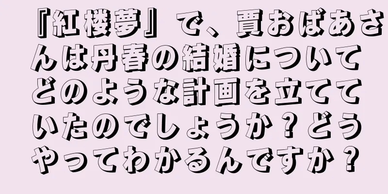 『紅楼夢』で、賈おばあさんは丹春の結婚についてどのような計画を立てていたのでしょうか？どうやってわかるんですか？