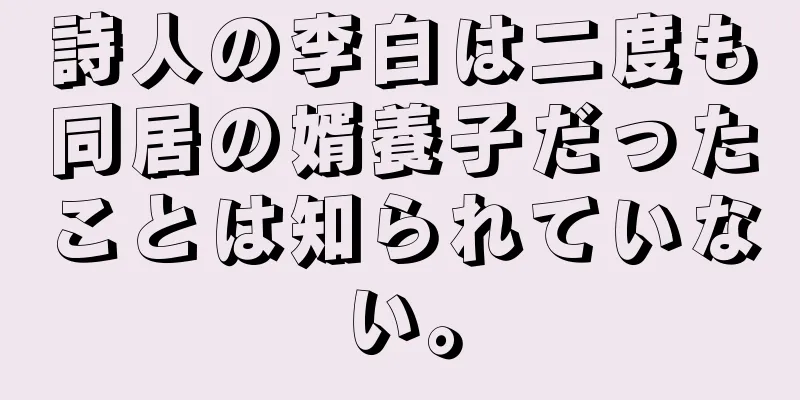 詩人の李白は二度も同居の婿養子だったことは知られていない。