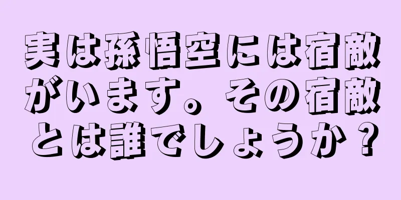 実は孫悟空には宿敵がいます。その宿敵とは誰でしょうか？