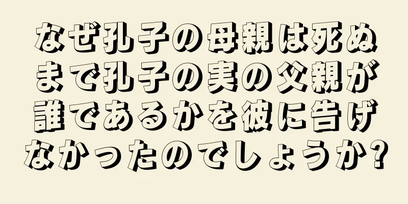 なぜ孔子の母親は死ぬまで孔子の実の父親が誰であるかを彼に告げなかったのでしょうか?
