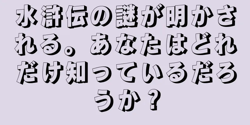 水滸伝の謎が明かされる。あなたはどれだけ知っているだろうか？