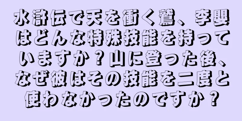 水滸伝で天を衝く鷲、李嬰はどんな特殊技能を持っていますか？山に登った後、なぜ彼はその技能を二度と使わなかったのですか？