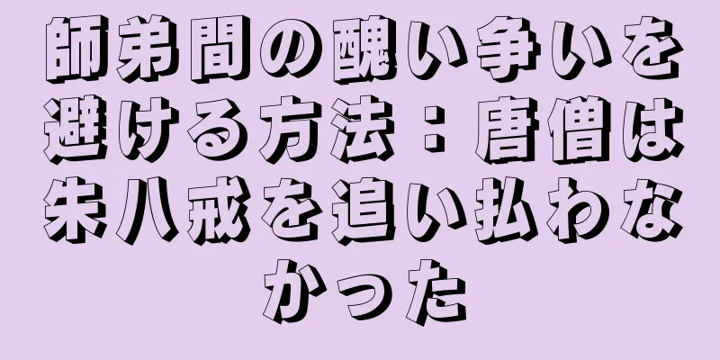 師弟間の醜い争いを避ける方法：唐僧は朱八戒を追い払わなかった
