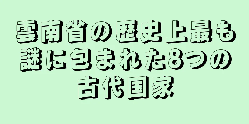 雲南省の歴史上最も謎に包まれた8つの古代国家