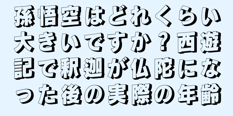孫悟空はどれくらい大きいですか？西遊記で釈迦が仏陀になった後の実際の年齢