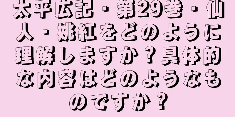 太平広記・第29巻・仙人・姚紅をどのように理解しますか？具体的な内容はどのようなものですか？