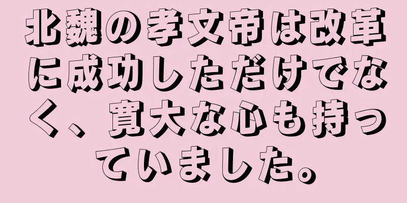 北魏の孝文帝は改革に成功しただけでなく、寛大な心も持っていました。