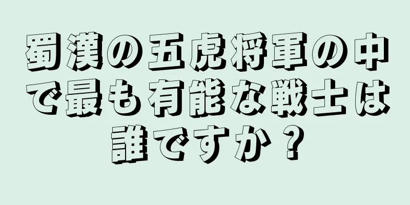 蜀漢の五虎将軍の中で最も有能な戦士は誰ですか？