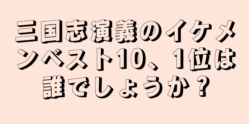 三国志演義のイケメンベスト10、1位は誰でしょうか？
