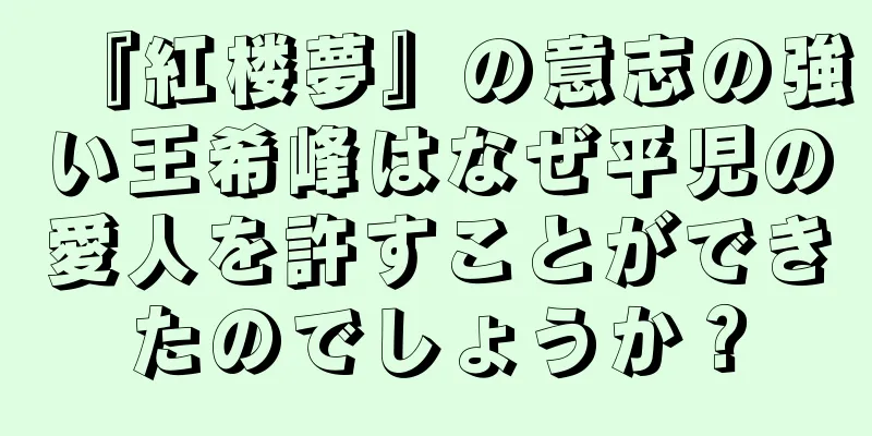 『紅楼夢』の意志の強い王希峰はなぜ平児の愛人を許すことができたのでしょうか？