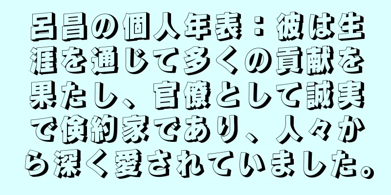 呂昌の個人年表：彼は生涯を通じて多くの貢献を果たし、官僚として誠実で倹約家であり、人々から深く愛されていました。