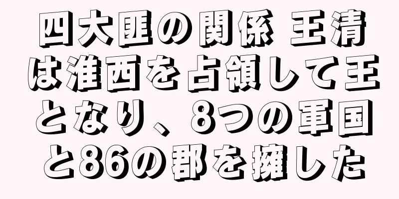 四大匪の関係 王清は淮西を占領して王となり、8つの軍国と86の郡を擁した