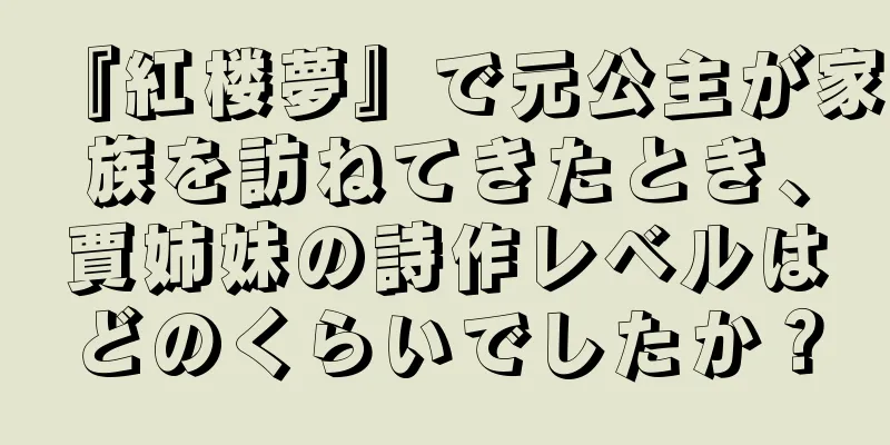 『紅楼夢』で元公主が家族を訪ねてきたとき、賈姉妹の詩作レベルはどのくらいでしたか？