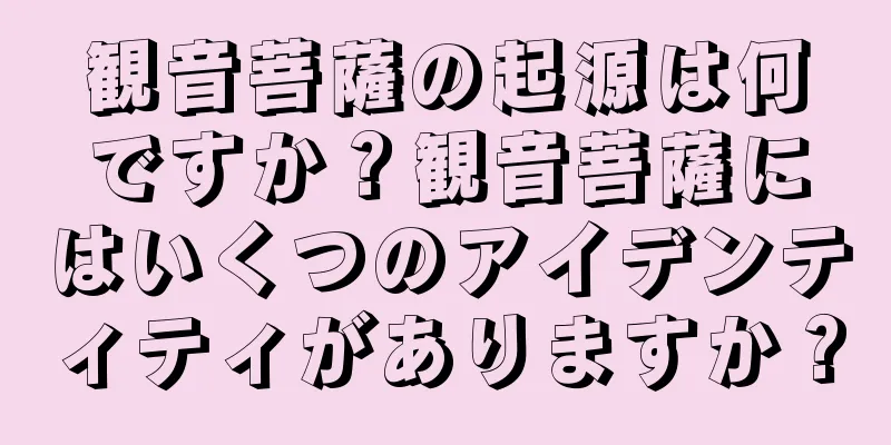 観音菩薩の起源は何ですか？観音菩薩にはいくつのアイデンティティがありますか？