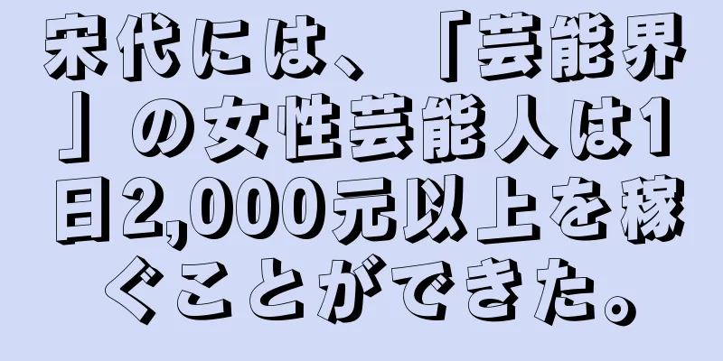 宋代には、「芸能界」の女性芸能人は1日2,000元以上を稼ぐことができた。