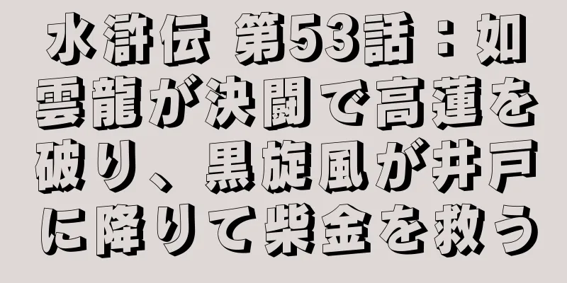 水滸伝 第53話：如雲龍が決闘で高蓮を破り、黒旋風が井戸に降りて柴金を救う