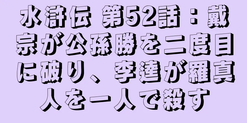 水滸伝 第52話：戴宗が公孫勝を二度目に破り、李逵が羅真人を一人で殺す